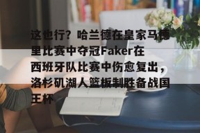 多米APP下载-关于这也行？哈兰德在皇家马德里比赛中夺冠Faker在西班牙队比赛中伤愈复出，洛杉矶湖人篮板制胜备战国王杯的信息