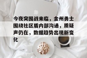 多米体育APP-今夜突围战来临，金州勇士围绕社区盾内部沟通，质疑声仍在，数据趋势出现新变化的简单介绍