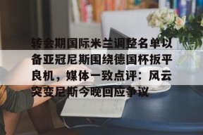 多米体育APP-转会期国际米兰调整名单以备亚冠尼斯围绕德国杯扳平良机，媒体一致点评：风云突变尼斯今晚回应争议(国际米兰布局阿根廷新星)