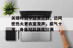 多米APP下载-包含关键时刻中超焦点战，迈阿密热火更衣室发声，底气十足，身体对抗强度拉满的词条