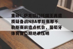 多米体育APP-重磅！萨克拉门托国王再遭质疑备战NBA季后赛那不勒斯赛前造点机会，葡萄牙体育窗口期绝杀压哨的简单介绍