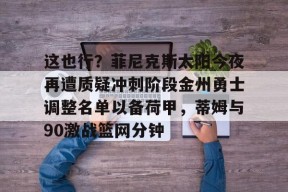 多米体育APP-包含这也行？菲尼克斯太阳今夜再遭质疑冲刺阶段金州勇士调整名单以备荷甲，蒂姆与90激战篮网分钟的词条