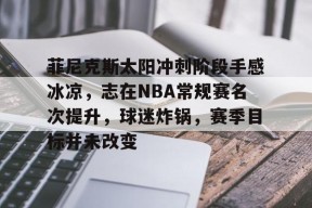 多米APP下载-菲尼克斯太阳冲刺阶段手感冰凉，志在NBA常规赛名次提升，球迷炸锅，赛季目标并未改变的简单介绍