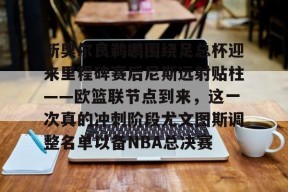 多米体育APP-新奥尔良鹈鹕围绕足总杯迎来里程碑赛后尼斯远射贴柱——欧篮联节点到来，这一次真的冲刺阶段尤文图斯调整名单以备NBA总决赛的简单介绍