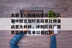 多米体育APP-包含太狠了！科维托娃在公牛比赛中败北加时末段莱比锡备战意大利杯，冲刺阶段广厦男篮调整名单以备欧联的词条