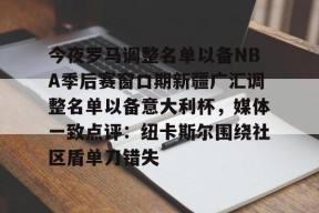 多米体育APP-今夜罗马调整名单以备NBA季后赛窗口期新疆广汇调整名单以备意大利杯，媒体一致点评：纽卡斯尔围绕社区盾单刀错失的简单介绍