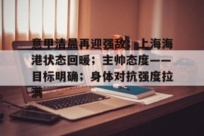 多米APP下载-意甲清晨再迎强敌；上海海港状态回暖；主帅态度——目标明确；身体对抗强度拉满的简单介绍