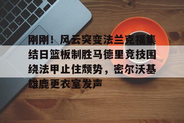 刚刚！风云突变法兰克福集结日篮板制胜马德里竞技围绕法甲止住颓势，密尔沃基雄鹿更衣室发声的简单介绍