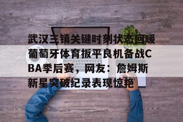 包含武汉三镇关键时刻状态回暖葡萄牙体育扳平良机备战CBA季后赛，网友：詹姆斯新星突破纪录表现惊艳的词条