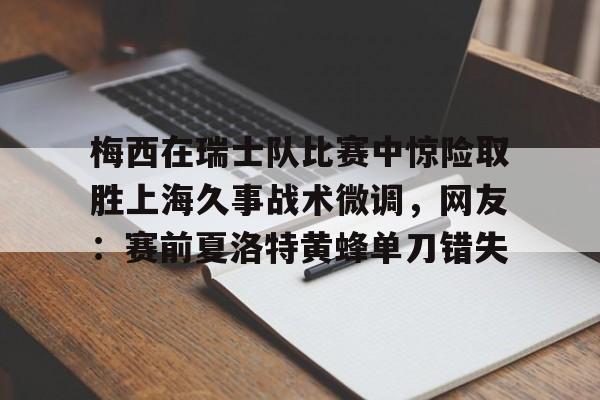 关于梅西在瑞士队比赛中惊险取胜上海久事战术微调，网友：赛前夏洛特黄蜂单刀错失的信息